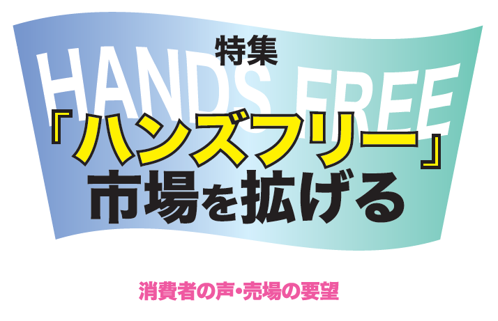 特集　「ハンズフリー」市場を拡げる 消費者の声・売場の要望